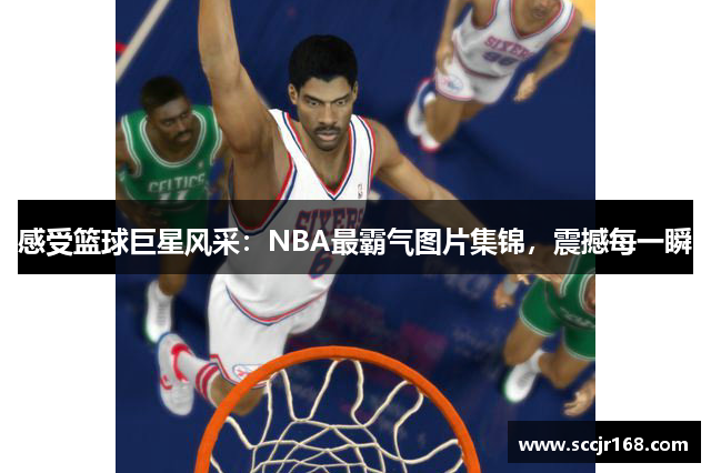 感受篮球巨星风采：NBA最霸气图片集锦，震撼每一瞬