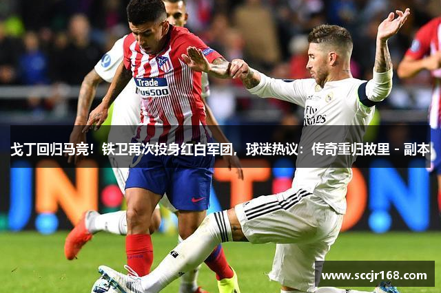 戈丁回归马竞！铁卫再次投身红白军团，球迷热议：传奇重归故里 - 副本
