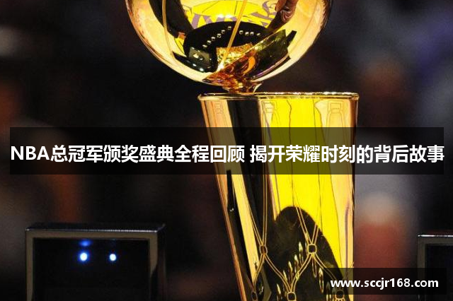 NBA总冠军颁奖盛典全程回顾 揭开荣耀时刻的背后故事