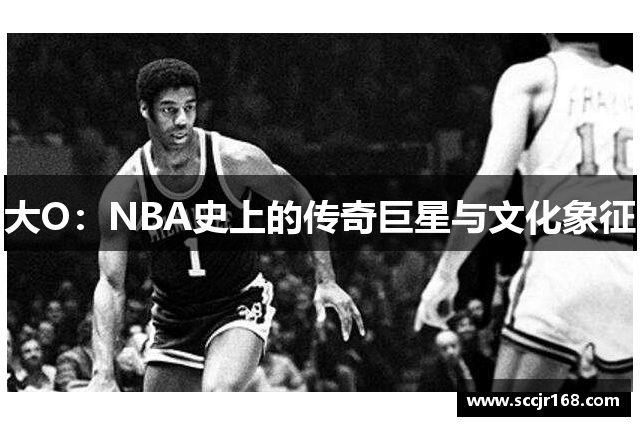 大O：NBA史上的传奇巨星与文化象征