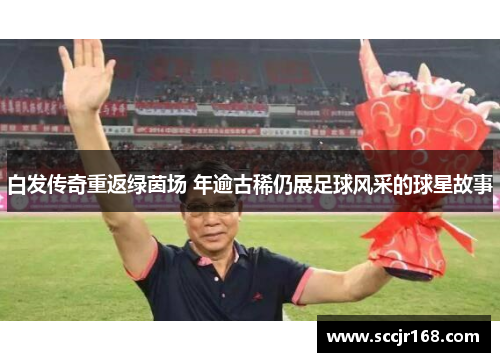 白发传奇重返绿茵场 年逾古稀仍展足球风采的球星故事