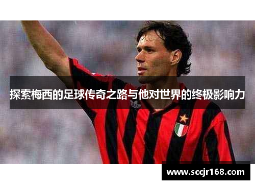 探索梅西的足球传奇之路与他对世界的终极影响力