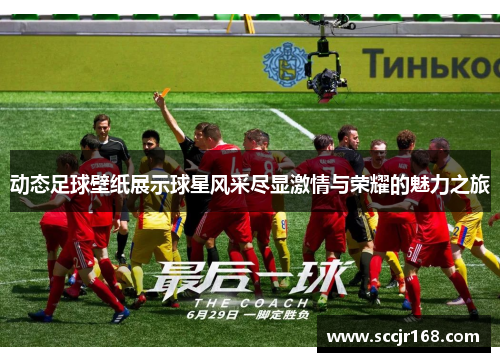 动态足球壁纸展示球星风采尽显激情与荣耀的魅力之旅