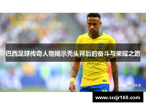 巴西足球传奇人物揭示秃头背后的奋斗与荣耀之路