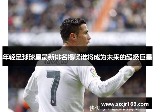 年轻足球球星最新排名揭晓谁将成为未来的超级巨星