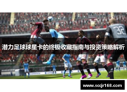 潜力足球球星卡的终极收藏指南与投资策略解析