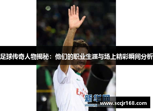 足球传奇人物揭秘：他们的职业生涯与场上精彩瞬间分析