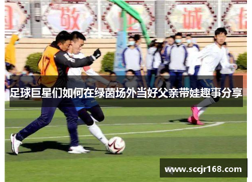 足球巨星们如何在绿茵场外当好父亲带娃趣事分享