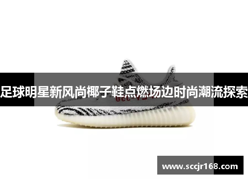 足球明星新风尚椰子鞋点燃场边时尚潮流探索