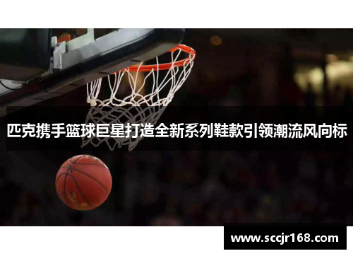 匹克携手篮球巨星打造全新系列鞋款引领潮流风向标
