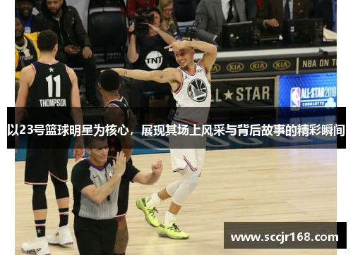以23号篮球明星为核心，展现其场上风采与背后故事的精彩瞬间