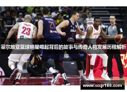 塞尔维亚篮球明星崛起背后的故事与传奇人物发展历程解析