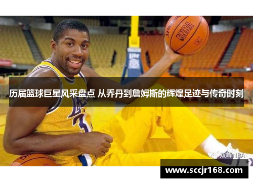 历届篮球巨星风采盘点 从乔丹到詹姆斯的辉煌足迹与传奇时刻