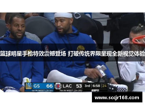 篮球明星手枪特效震撼登场 打破传统界限呈现全新视觉体验