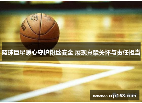 篮球巨星暖心守护粉丝安全 展现真挚关怀与责任担当