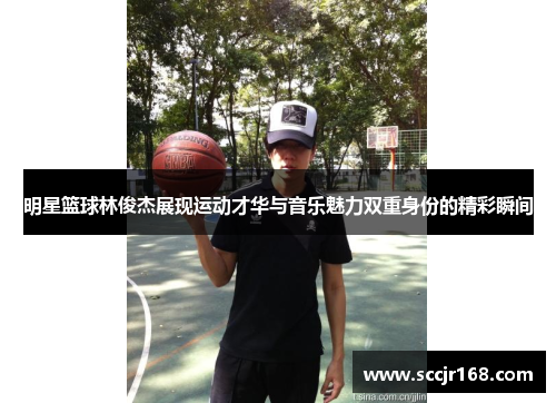 明星篮球林俊杰展现运动才华与音乐魅力双重身份的精彩瞬间