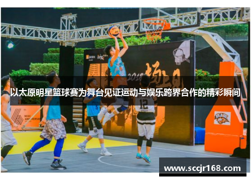 以太原明星篮球赛为舞台见证运动与娱乐跨界合作的精彩瞬间