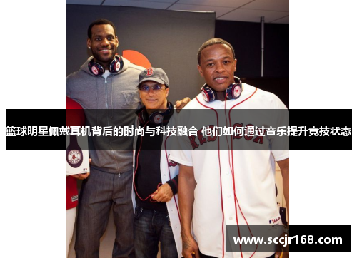 篮球明星佩戴耳机背后的时尚与科技融合 他们如何通过音乐提升竞技状态