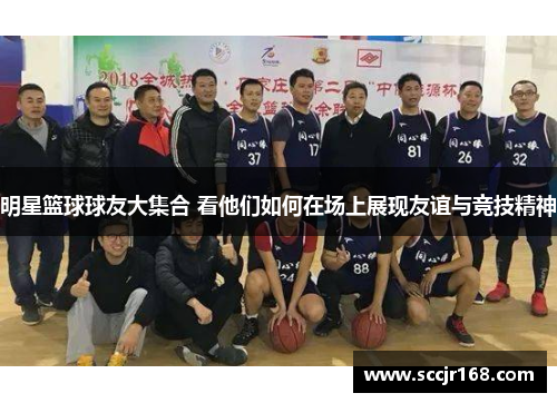 明星篮球球友大集合 看他们如何在场上展现友谊与竞技精神