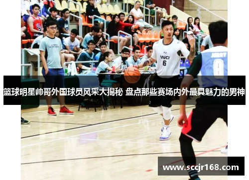 篮球明星帅哥外国球员风采大揭秘 盘点那些赛场内外最具魅力的男神