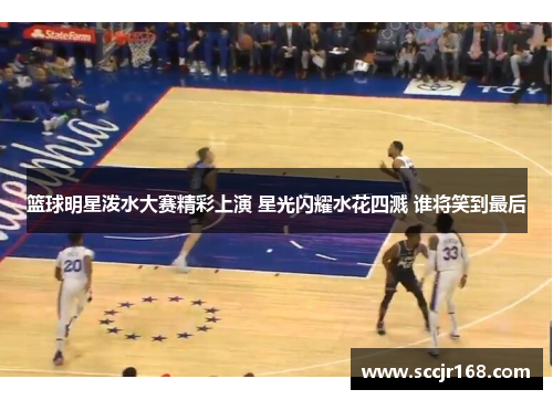 篮球明星泼水大赛精彩上演 星光闪耀水花四溅 谁将笑到最后
