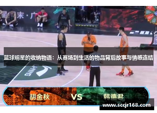 篮球明星的收纳物语：从赛场到生活的物品背后故事与情感连结