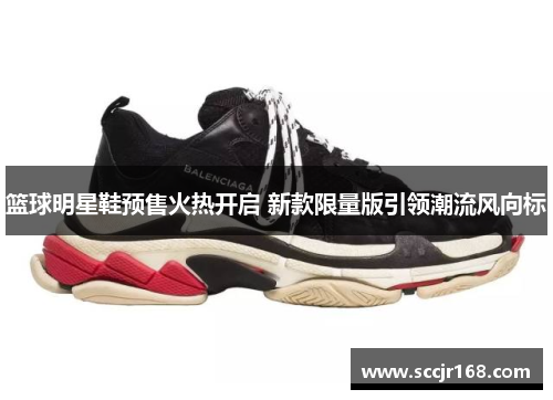 篮球明星鞋预售火热开启 新款限量版引领潮流风向标